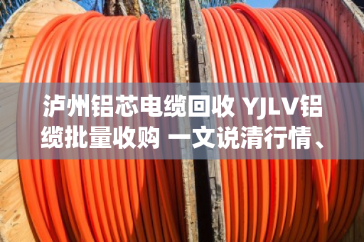 泸州铝芯电缆回收 YJLV铝缆批量收购 一文说清行情、渠道和避坑要点