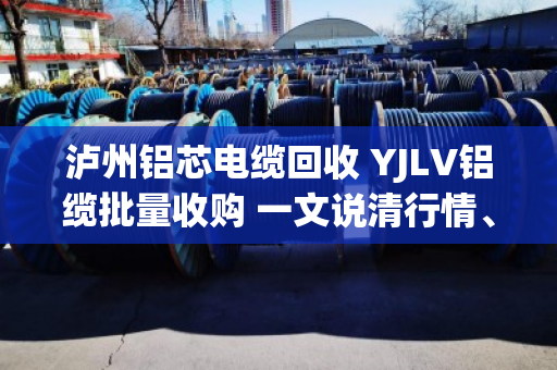泸州铝芯电缆回收 YJLV铝缆批量收购 一文说清行情、渠道和避坑要点