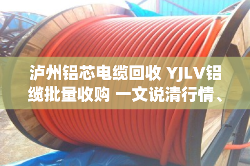泸州铝芯电缆回收 YJLV铝缆批量收购 一文说清行情、渠道和避坑要点