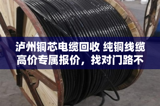 泸州铜芯电缆回收 纯铜线缆高价专属报价,找对门路不吃亏 泸州铜芯电缆回收 纯铜线缆高价专属报价,找对门路不吃亏