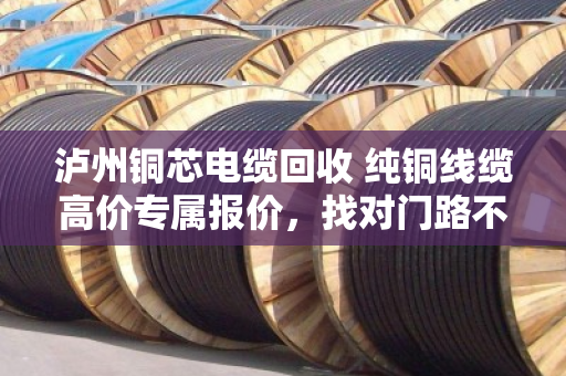 泸州铜芯电缆回收 纯铜线缆高价专属报价,找对门路不吃亏 泸州铜芯电缆回收 纯铜线缆高价专属报价,找对门路不吃亏