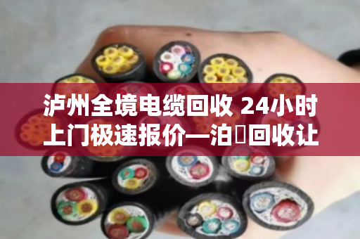 泸州全境电缆回收 24小时上门极速报价—泊祎回收让废旧电缆变活钱 泸州全境电缆回收 24小时上门极速报价—泊祎回收让废旧电缆变活钱