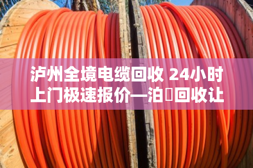 泸州全境电缆回收 24小时上门极速报价—泊祎回收让废旧电缆变活钱