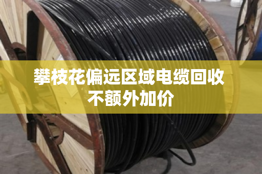 攀枝花偏远区域电缆回收 不额外加价 攀枝花偏远区域电缆回收 不额外加价