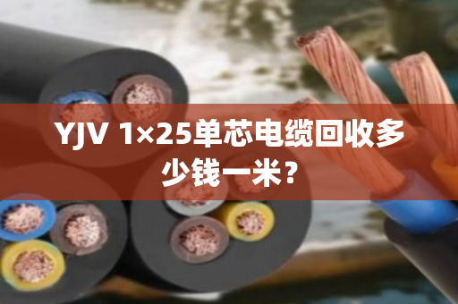 YJV 1×25单芯电缆回收多少钱一米? YJV 1×25单芯电缆回收多少钱一米?