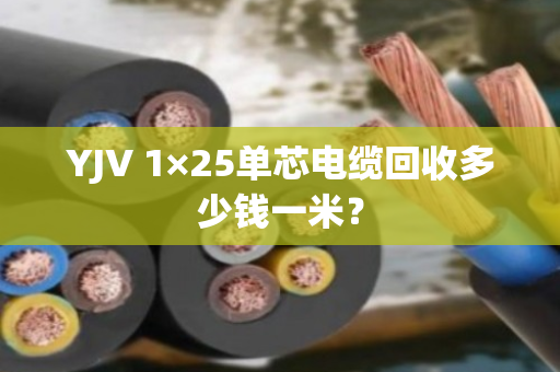 YJV 1×25单芯电缆回收多少钱一米? YJV 1×25单芯电缆回收多少钱一米?