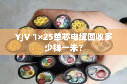 YJV 1×25单芯电缆回收多少钱一米？