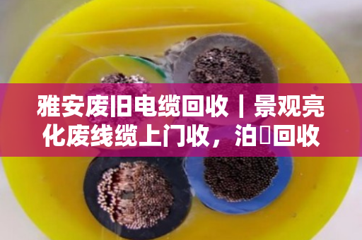 雅安废旧电缆回收|景观亮化废线缆上门收,泊祎回收让废品变现金 雅安废旧电缆回收|景观亮化废线缆上门收,泊祎回收让废品变现金