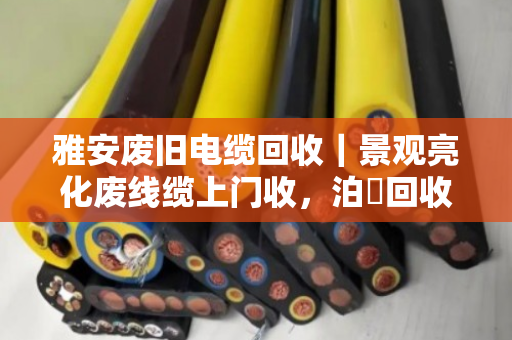 雅安废旧电缆回收|景观亮化废线缆上门收,泊祎回收让废品变现金 雅安废旧电缆回收|景观亮化废线缆上门收,泊祎回收让废品变现金