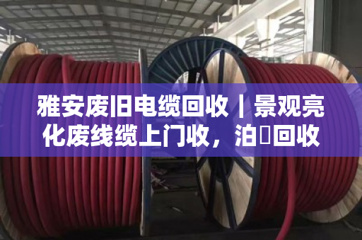 雅安废旧电缆回收|景观亮化废线缆上门收,泊祎回收让废品变现金 雅安废旧电缆回收|景观亮化废线缆上门收,泊祎回收让废品变现金