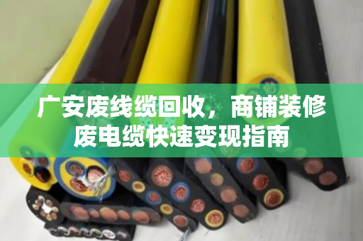 广安废线缆回收,商铺装修废电缆快速变现指南 广安废线缆回收,商铺装修废电缆快速变现指南