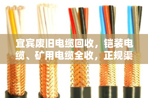 宜宾废旧电缆回收,铠装电缆、矿用电缆全收,正规渠道更省心 宜宾废旧电缆回收,铠装电缆、矿用电缆全收,正规渠道更省心