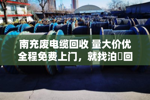 南充废电缆回收 量大价优全程免费上门,就找泊祎回收 南充废电缆回收 量大价优全程免费上门,就找泊祎回收