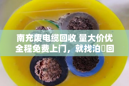南充废电缆回收 量大价优全程免费上门,就找泊祎回收 南充废电缆回收 量大价优全程免费上门,就找泊祎回收