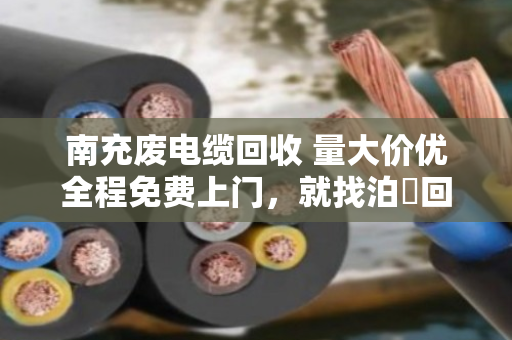 南充废电缆回收 量大价优全程免费上门,就找泊祎回收 南充废电缆回收 量大价优全程免费上门,就找泊祎回收