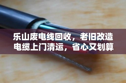 乐山废电线回收,老旧改造电缆上门清运,省心又划算 乐山废电线回收,老旧改造电缆上门清运,省心又划算