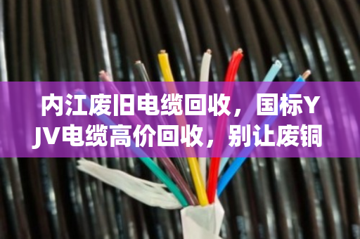 内江废旧电缆回收,国标YJV电缆高价回收,别让废铜烂铁贱卖了你的利润 内江废旧电缆回收,国标YJV电缆高价回收,别让废铜烂铁贱卖了你的利润