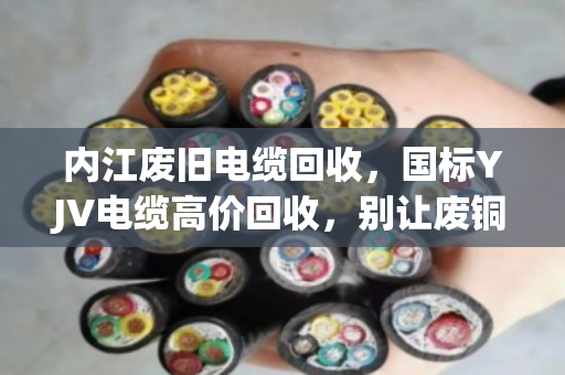 内江废旧电缆回收,国标YJV电缆高价回收,别让废铜烂铁贱卖了你的利润 内江废旧电缆回收,国标YJV电缆高价回收,别让废铜烂铁贱卖了你的利润