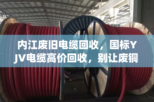 内江废旧电缆回收,国标YJV电缆高价回收,别让废铜烂铁贱卖了你的利润 内江废旧电缆回收,国标YJV电缆高价回收,别让废铜烂铁贱卖了你的利润