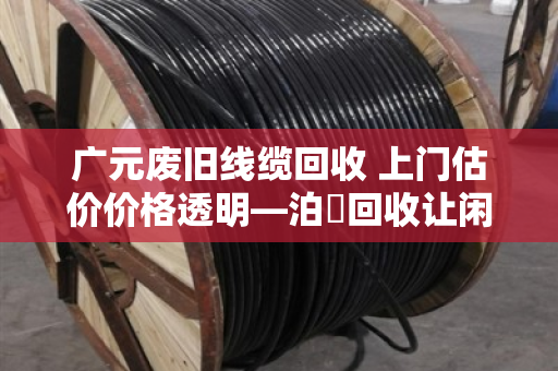 广元废旧线缆回收 上门估价价格透明—泊祎回收让闲置废料变实在钱 广元废旧线缆回收 上门估价价格透明—泊祎回收让闲置废料变实在钱