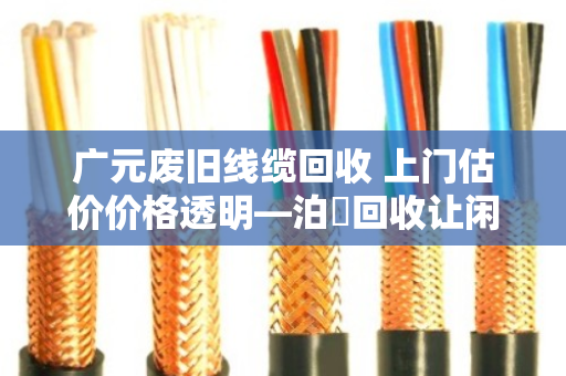 广元废旧线缆回收 上门估价价格透明—泊祎回收让闲置废料变实在钱 广元废旧线缆回收 上门估价价格透明—泊祎回收让闲置废料变实在钱
