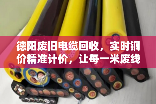 德阳废旧电缆回收，实时铜价精准计价，让每一米废线都卖出明白价