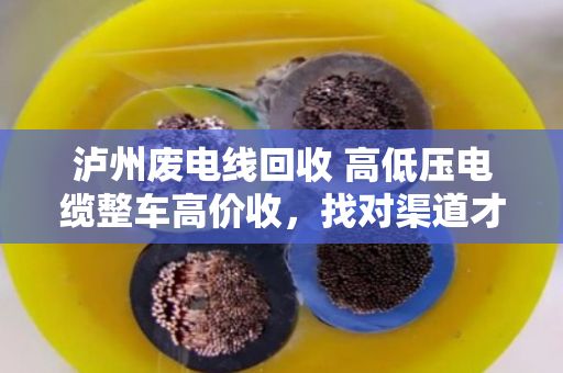 泸州废电线回收 高低压电缆整车高价收，找对渠道才能多卖钱