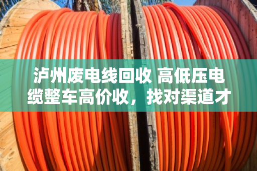 泸州废电线回收 高低压电缆整车高价收，找对渠道才能多卖钱