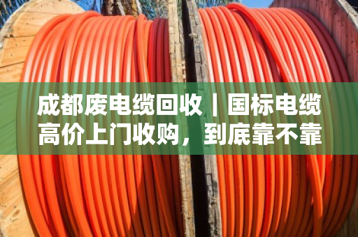 成都废电缆回收|国标电缆高价上门收购,到底靠不靠谱?一篇说清楚 成都废电缆回收|国标电缆高价上门收购,到底靠不靠谱?一篇说清楚