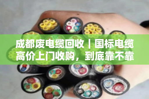 成都废电缆回收|国标电缆高价上门收购,到底靠不靠谱?一篇说清楚 成都废电缆回收|国标电缆高价上门收购,到底靠不靠谱?一篇说清楚