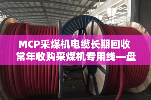 MCP采煤机电缆长期回收 常年收购采煤机专用线—盘活矿区闲置资产就找泊祎回收 MCP采煤机电缆长期回收 常年收购采煤机专用线—盘活矿区闲置资产就找泊祎回收