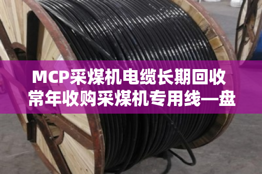MCP采煤机电缆长期回收 常年收购采煤机专用线—盘活矿区闲置资产就找泊祎回收 MCP采煤机电缆长期回收 常年收购采煤机专用线—盘活矿区闲置资产就找泊祎回收
