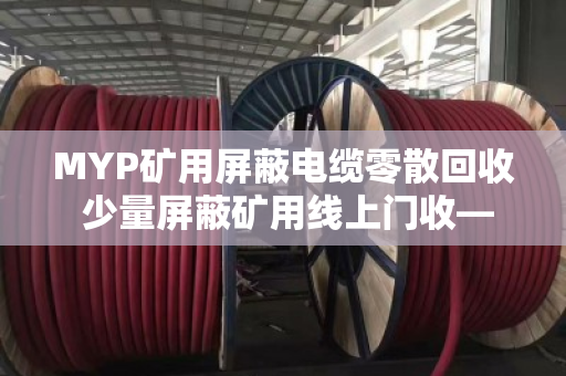 MYP矿用屏蔽电缆零散回收 少量屏蔽矿用线上门收—泊祎回收让闲置电缆变废为宝 MYP矿用屏蔽电缆零散回收 少量屏蔽矿用线上门收—泊祎回收让闲置电缆变废为宝