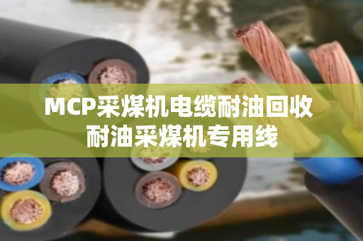 MCP采煤机电缆耐油回收 耐油采煤机专用线 MCP采煤机电缆耐油回收 耐油采煤机专用线