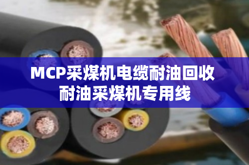 MCP采煤机电缆耐油回收 耐油采煤机专用线 MCP采煤机电缆耐油回收 耐油采煤机专用线
