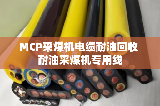 MCP采煤机电缆耐油回收 耐油采煤机专用线 MCP采煤机电缆耐油回收 耐油采煤机专用线