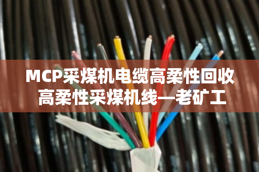 MCP采煤机电缆高柔性回收 高柔性采煤机线—老矿工都夸的省心事儿 MCP采煤机电缆高柔性回收 高柔性采煤机线—老矿工都夸的省心事儿