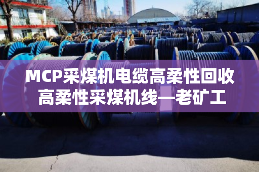 MCP采煤机电缆高柔性回收 高柔性采煤机线—老矿工都夸的省心事儿 MCP采煤机电缆高柔性回收 高柔性采煤机线—老矿工都夸的省心事儿
