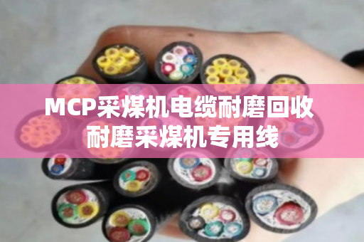 MCP采煤机电缆耐磨回收 耐磨采煤机专用线 MCP采煤机电缆耐磨回收 耐磨采煤机专用线