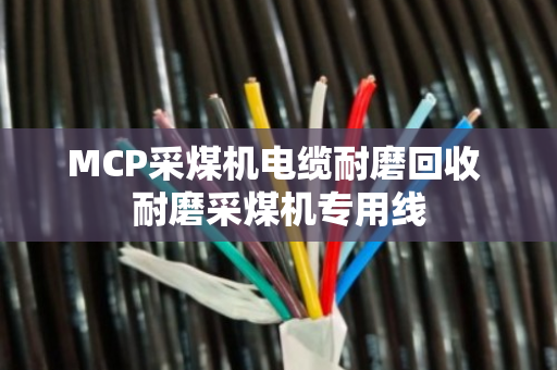 MCP采煤机电缆耐磨回收 耐磨采煤机专用线 MCP采煤机电缆耐磨回收 耐磨采煤机专用线