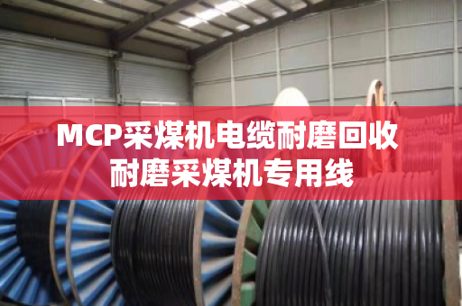 MCP采煤机电缆耐磨回收 耐磨采煤机专用线 MCP采煤机电缆耐磨回收 耐磨采煤机专用线