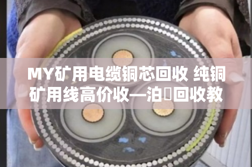 MY矿用电缆铜芯回收 纯铜矿用线高价收—泊祎回收教你如何把废旧电缆变成真金白银