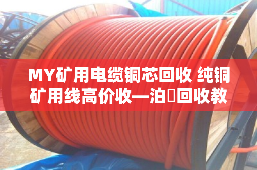 MY矿用电缆铜芯回收 纯铜矿用线高价收—泊祎回收教你如何把废旧电缆变成真金白银