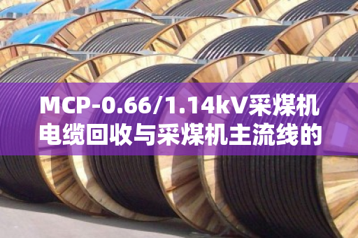 MCP-0.66/1.14kV采煤机电缆回收与采煤机主流线的那点事 MCP-0.66/1.14kV采煤机电缆回收与采煤机主流线的那点事