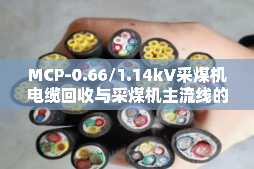 MCP-0.66/1.14kV采煤机电缆回收与采煤机主流线的那点事 MCP-0.66/1.14kV采煤机电缆回收与采煤机主流线的那点事