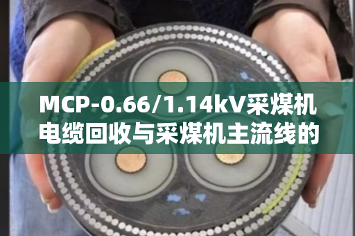 MCP-0.66/1.14kV采煤机电缆回收与采煤机主流线的那点事 MCP-0.66/1.14kV采煤机电缆回收与采煤机主流线的那点事