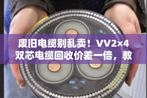 废旧电缆别乱卖!VV2×4双芯电缆回收价差一倍,教你多赚几百块 废旧电缆别乱卖!VV2×4双芯电缆回收价差一倍,教你多赚几百块