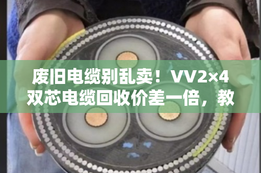 废旧电缆别乱卖！VV2×4双芯电缆回收价差一倍，教你多赚几百块
