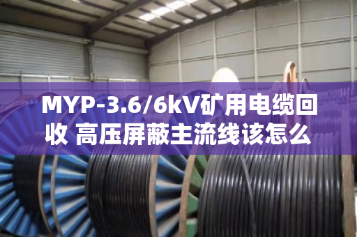MYP-3.6/6kV矿用电缆回收 高压屏蔽主流线该怎么处理？老矿工跟你唠点实在的