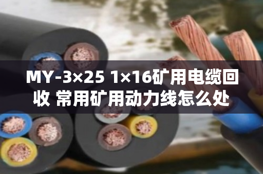 MY-3×25 1×16矿用电缆回收 常用矿用动力线怎么处理？聊聊矿山废旧电缆那些事